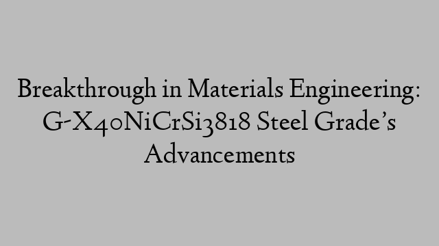 Breakthrough in Materials Engineering: G-X40NiCrSi3818 Steel Grade’s Advancements