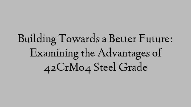 Building Towards a Better Future: Examining the Advantages of 42CrMo4 Steel Grade