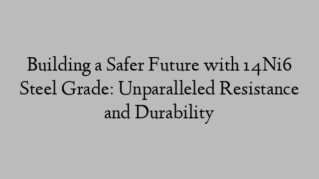 Building a Safer Future with 14Ni6 Steel Grade: Unparalleled Resistance and Durability