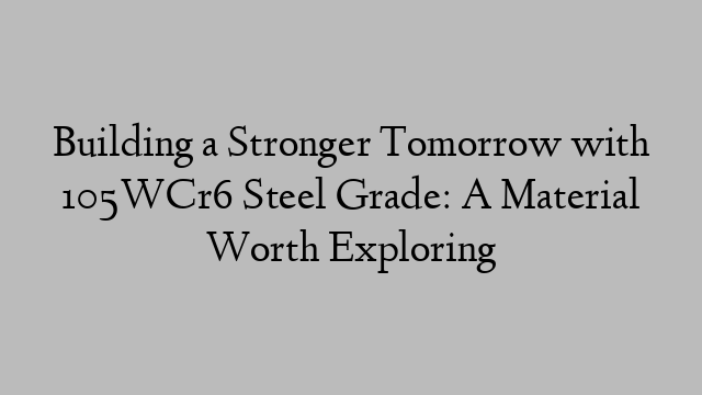 Building a Stronger Tomorrow with 105WCr6 Steel Grade: A Material Worth Exploring