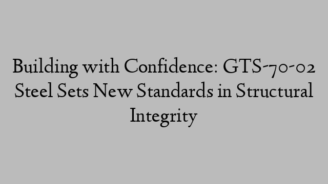 Building with Confidence: GTS-70-02 Steel Sets New Standards in Structural Integrity