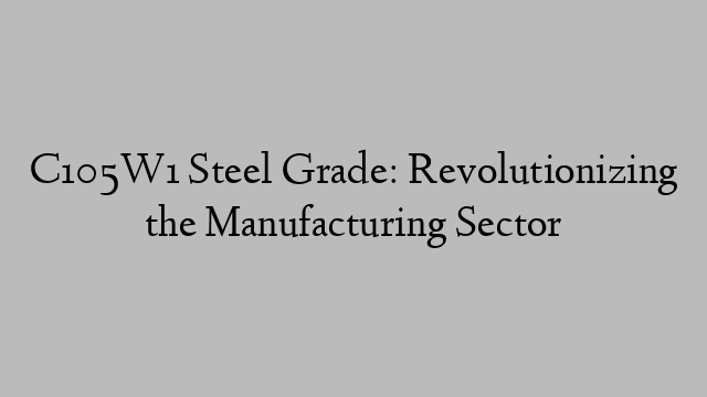 C105W1 Steel Grade: Revolutionizing the Manufacturing Sector