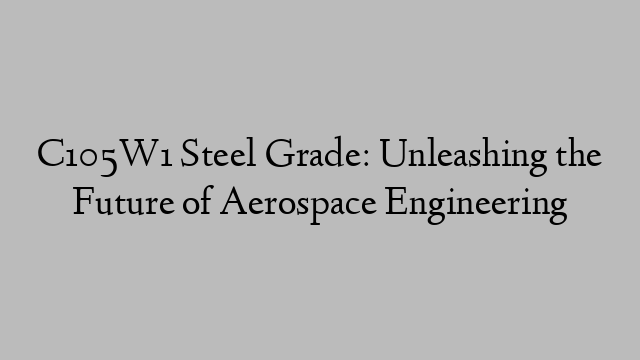 C105W1 Steel Grade: Unleashing the Future of Aerospace Engineering