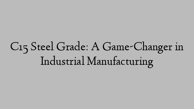 C15 Steel Grade: A Game-Changer in Industrial Manufacturing