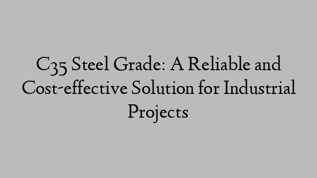 C35 Steel Grade: A Reliable and Cost-effective Solution for Industrial Projects