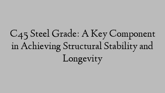 C45 Steel Grade: A Key Component in Achieving Structural Stability and Longevity