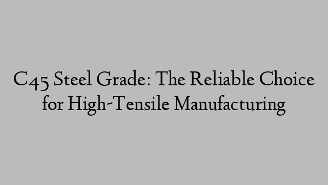 C45 Steel Grade: The Reliable Choice for High-Tensile Manufacturing