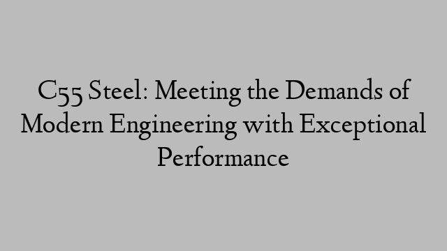 C55 Steel: Meeting the Demands of Modern Engineering with Exceptional Performance