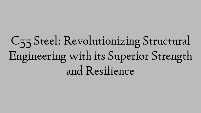 C55 Steel: Revolutionizing Structural Engineering with its Superior Strength and Resilience