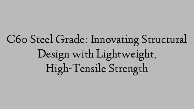 C60 Steel Grade: Innovating Structural Design with Lightweight, High-Tensile Strength