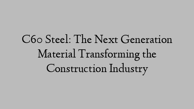 C60 Steel: The Next Generation Material Transforming the Construction Industry