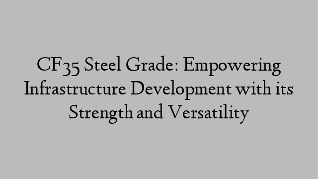 CF35 Steel Grade: Empowering Infrastructure Development with its Strength and Versatility