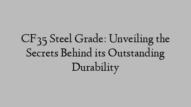 CF35 Steel Grade: Unveiling the Secrets Behind its Outstanding Durability