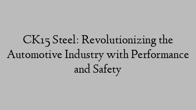 CK15 Steel: Revolutionizing the Automotive Industry with Performance and Safety