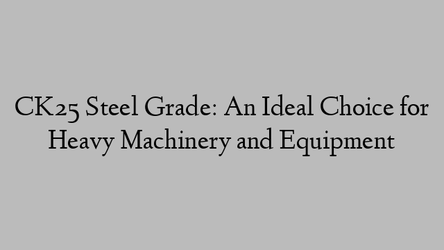 CK25 Steel Grade: An Ideal Choice for Heavy Machinery and Equipment