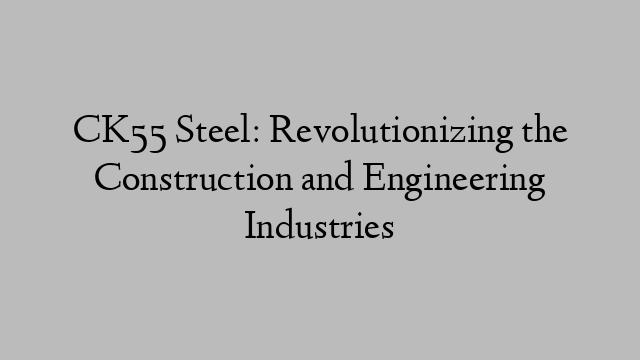 CK55 Steel: Revolutionizing the Construction and Engineering Industries