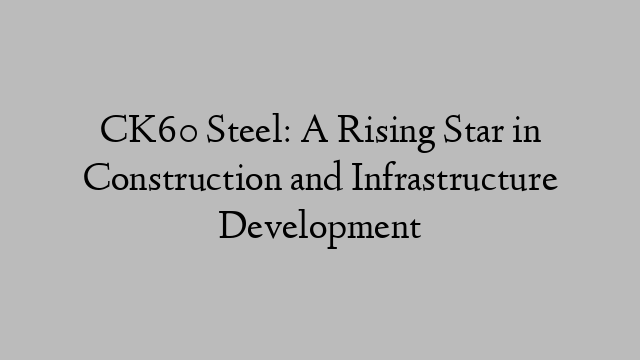 CK60 Steel: A Rising Star in Construction and Infrastructure Development