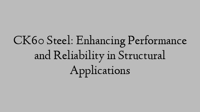 CK60 Steel: Enhancing Performance and Reliability in Structural Applications