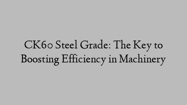 CK60 Steel Grade: The Key to Boosting Efficiency in Machinery