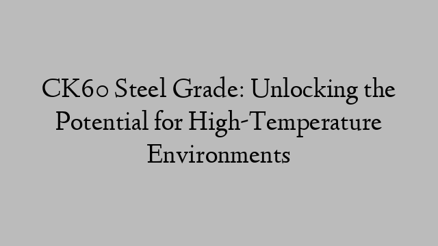 CK60 Steel Grade: Unlocking the Potential for High-Temperature Environments