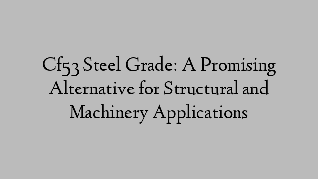 Cf53 Steel Grade: A Promising Alternative for Structural and Machinery Applications