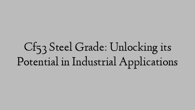 Cf53 Steel Grade: Unlocking its Potential in Industrial Applications