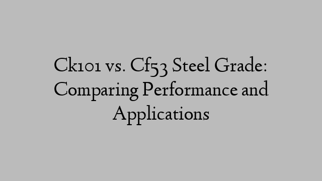 Ck101 vs. Cf53 Steel Grade: Comparing Performance and Applications