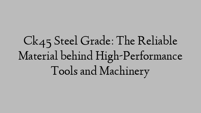 Ck45 Steel Grade: The Reliable Material behind High-Performance Tools and Machinery