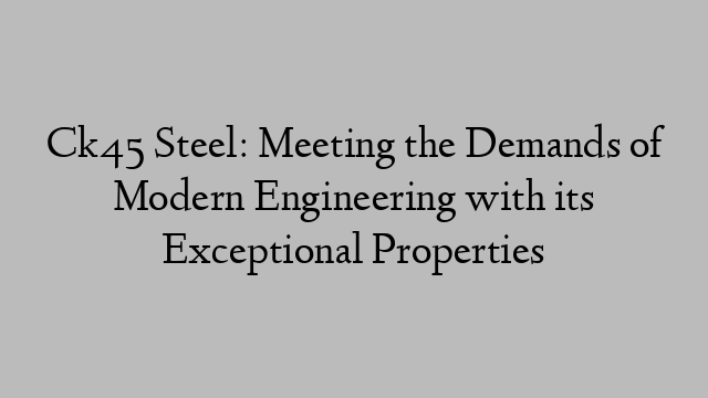 Ck45 Steel: Meeting the Demands of Modern Engineering with its Exceptional Properties