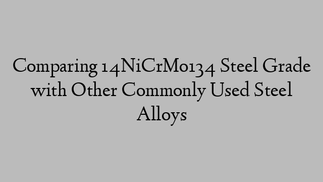 Comparing 14NiCrMo134 Steel Grade with Other Commonly Used Steel Alloys