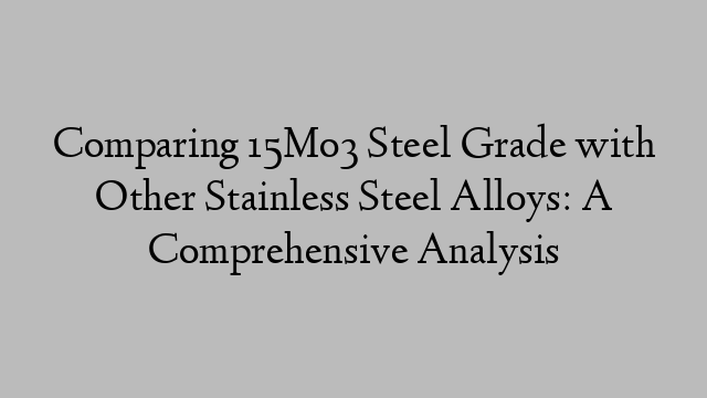 Comparing 15Mo3 Steel Grade with Other Stainless Steel Alloys: A Comprehensive Analysis