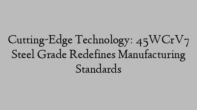 Cutting-Edge Technology: 45WCrV7 Steel Grade Redefines Manufacturing Standards