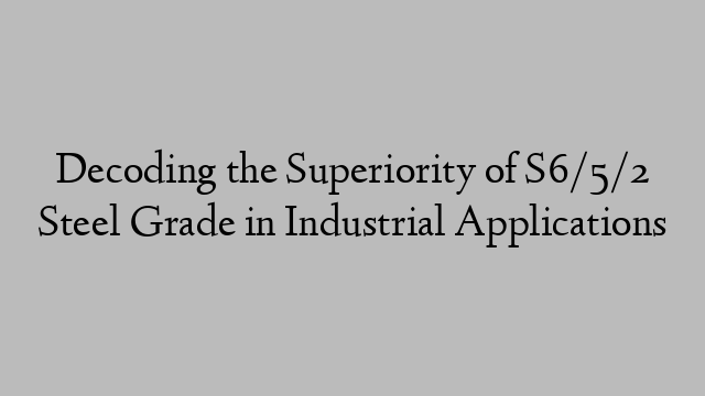 Decoding the Superiority of S6/5/2 Steel Grade in Industrial Applications