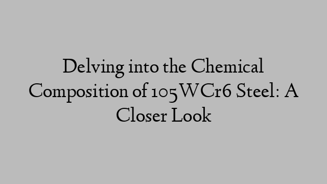 Delving into the Chemical Composition of 105WCr6 Steel: A Closer Look