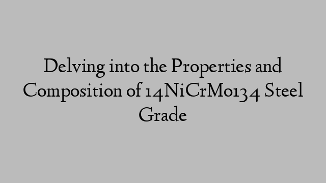 Delving into the Properties and Composition of 14NiCrMo134 Steel Grade