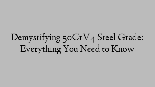 Demystifying 50CrV4 Steel Grade: Everything You Need to Know