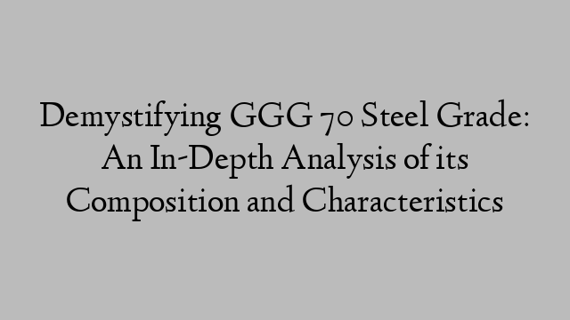 Demystifying GGG 70 Steel Grade: An In-Depth Analysis of its Composition and Characteristics