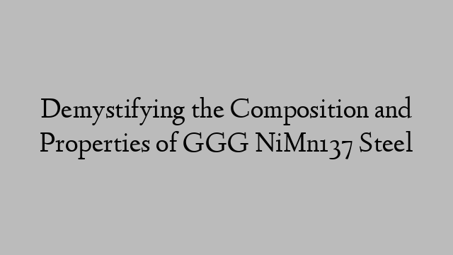 Demystifying the Composition and Properties of GGG NiMn137 Steel