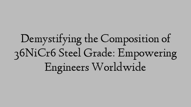 Demystifying the Composition of 36NiCr6 Steel Grade: Empowering Engineers Worldwide