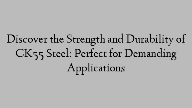 Discover the Strength and Durability of CK55 Steel: Perfect for Demanding Applications