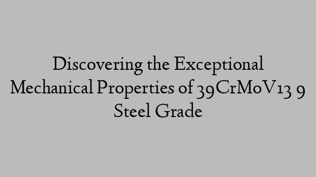 Discovering the Exceptional Mechanical Properties of 39CrMoV13 9 Steel Grade