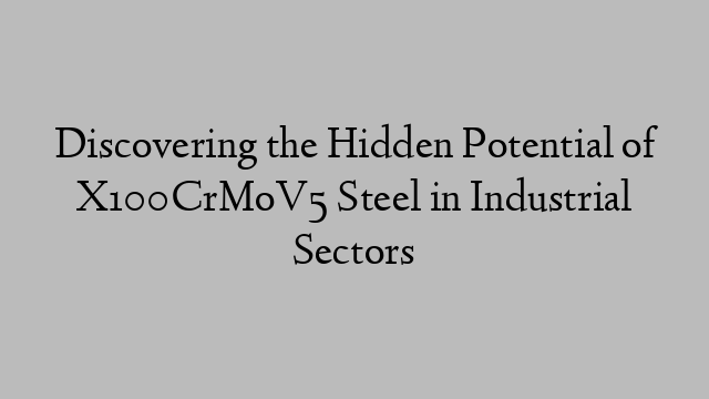 Discovering the Hidden Potential of X100CrMoV5 Steel in Industrial Sectors