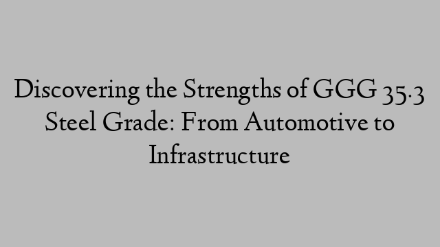 Discovering the Strengths of GGG 35.3 Steel Grade: From Automotive to Infrastructure