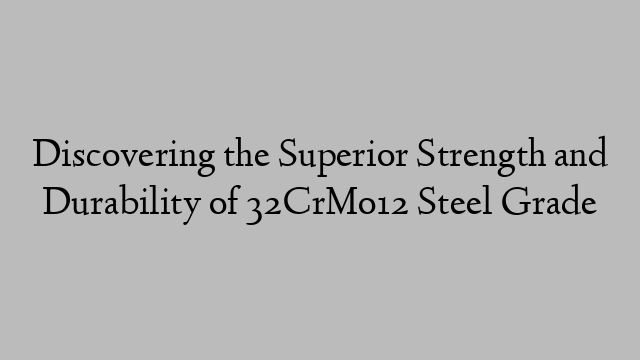 Discovering the Superior Strength and Durability of 32CrMo12 Steel Grade