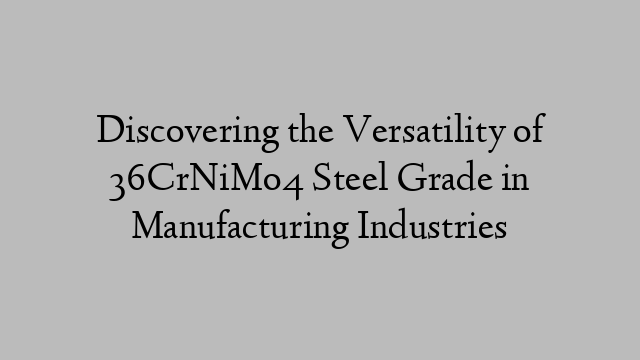 Discovering the Versatility of 36CrNiMo4 Steel Grade in Manufacturing Industries