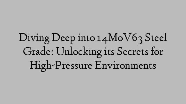 Diving Deep into 14MoV63 Steel Grade: Unlocking its Secrets for High-Pressure Environments