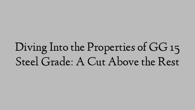 Diving Into the Properties of GG 15 Steel Grade: A Cut Above the Rest