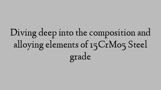 Diving deep into the composition and alloying elements of 15CrMo5 Steel grade