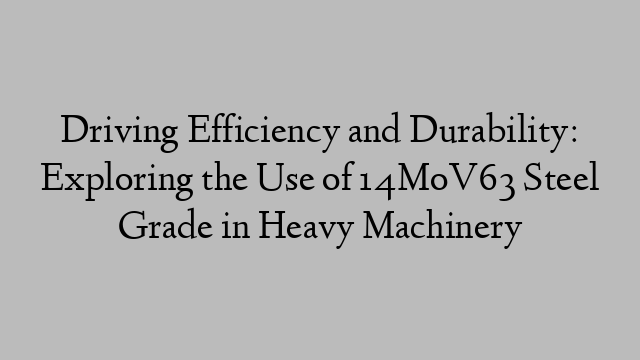 Driving Efficiency and Durability: Exploring the Use of 14MoV63 Steel Grade in Heavy Machinery