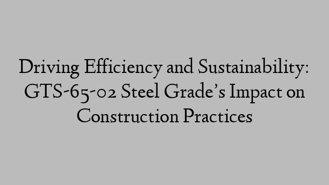 Driving Efficiency and Sustainability: GTS-65-02 Steel Grade’s Impact on Construction Practices